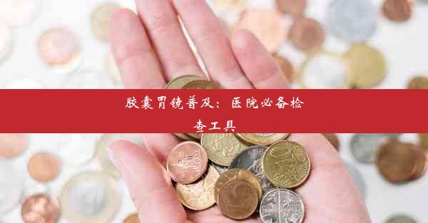 胶囊胃镜普及：医院必备检查工具