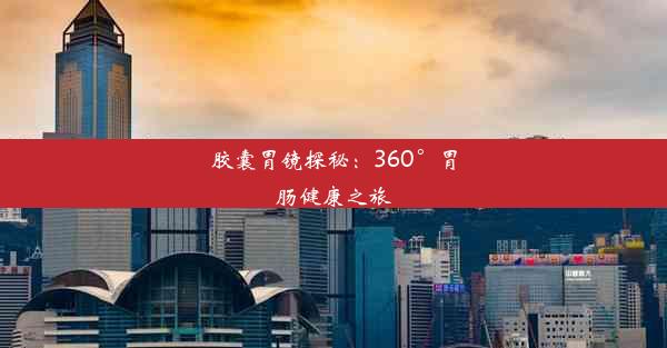 胶囊胃镜探秘：360°胃肠健康之旅