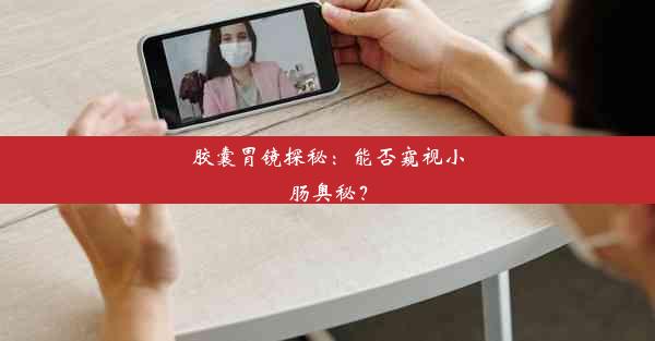 胶囊胃镜探秘：能否窥视小肠奥秘？