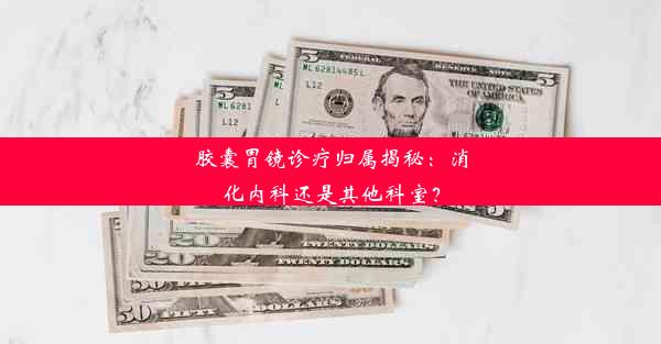 胶囊胃镜诊疗归属揭秘：消化内科还是其他科室？