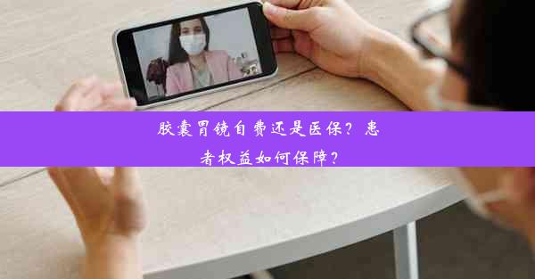 <b>胶囊胃镜自费还是医保？患者权益如何保障？</b>