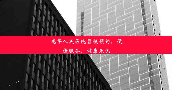 龙华人民医院胃镜预约，便捷服务，健康无忧