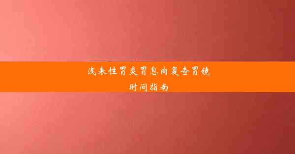 浅表性胃炎胃息肉复查胃镜时间指南