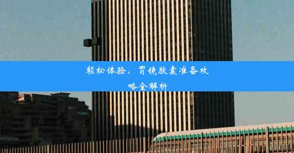 <b>轻松体验，胃镜胶囊准备攻略全解析</b>