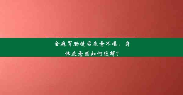 全麻胃肠镜后疲惫不堪，身体疲惫感如何缓解？