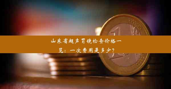 山东省超声胃镜检查价格一览：一次费用是多少？