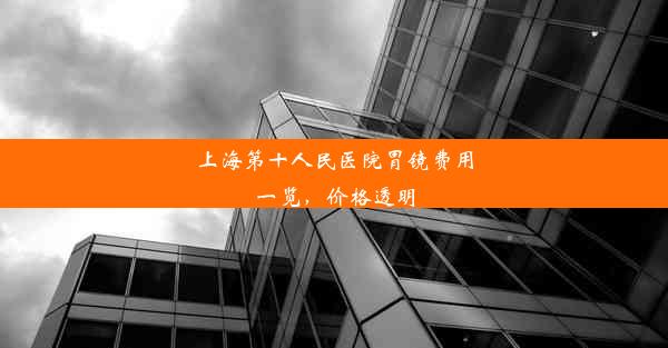 上海第十人民医院胃镜费用一览，价格透明