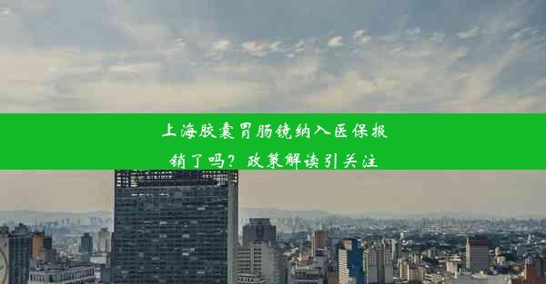 上海胶囊胃肠镜纳入医保报销了吗？政策解读引关注