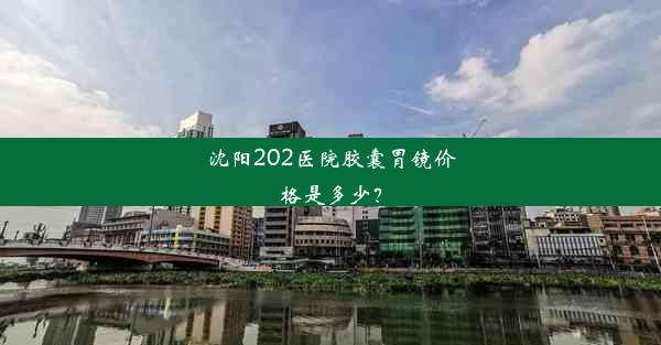 沈阳202医院胶囊胃镜价格是多少？