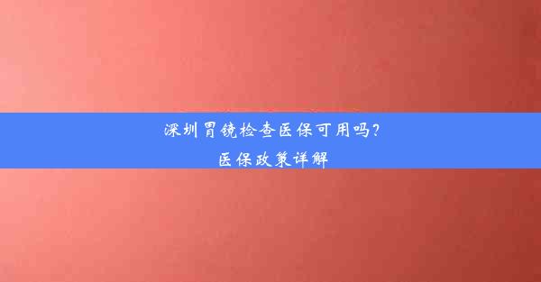 深圳胃镜检查医保可用吗？医保政策详解