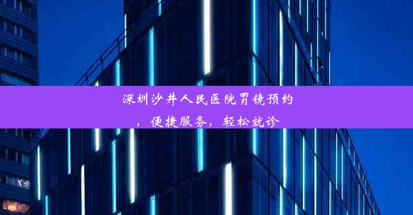 深圳沙井人民医院胃镜预约，便捷服务，轻松就诊