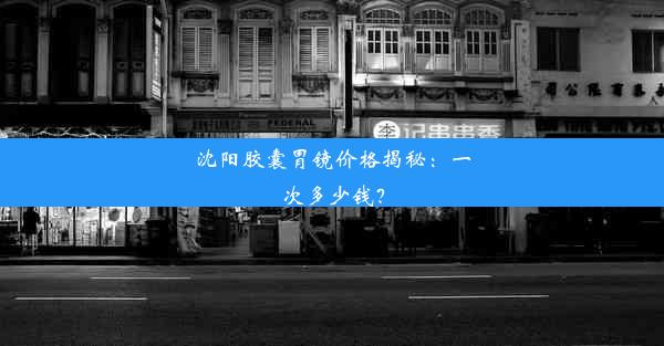 沈阳胶囊胃镜价格揭秘：一次多少钱？