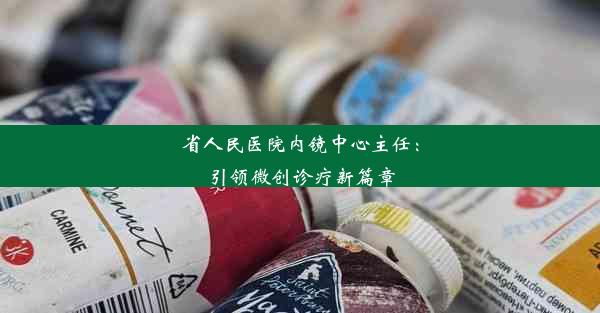 省人民医院内镜中心主任：引领微创诊疗新篇章