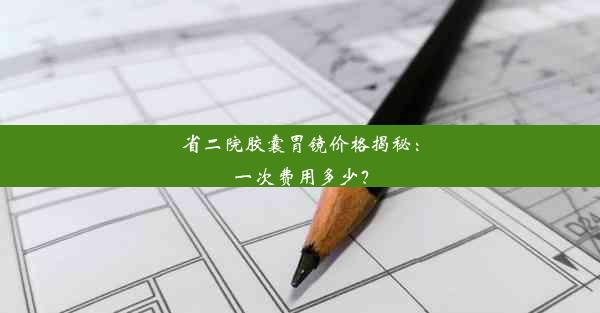 省二院胶囊胃镜价格揭秘：一次费用多少？