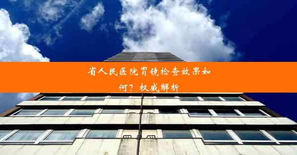 省人民医院胃镜检查效果如何？权威解析