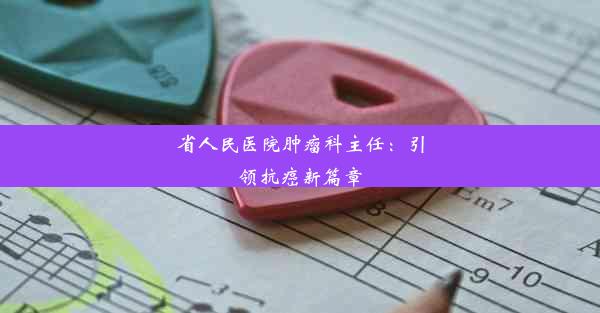 省人民医院肿瘤科主任：引领抗癌新篇章