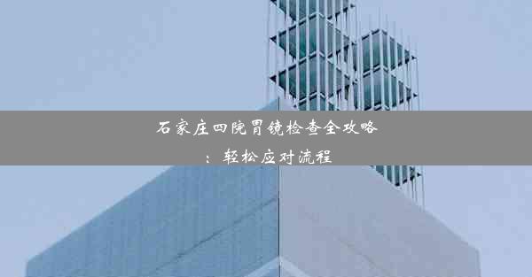 石家庄四院胃镜检查全攻略：轻松应对流程