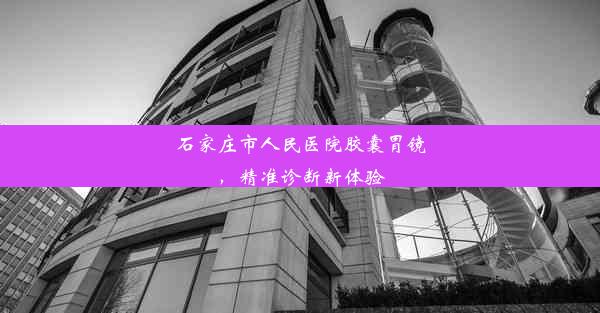 石家庄市人民医院胶囊胃镜，精准诊断新体验