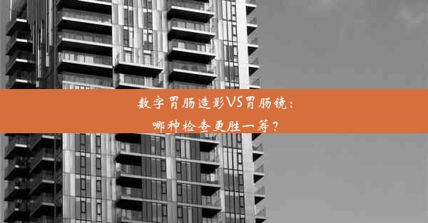 数字胃肠造影VS胃肠镜：哪种检查更胜一筹？