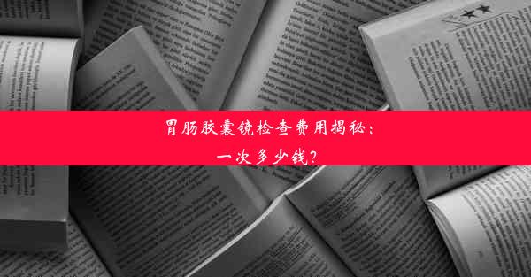 胃肠胶囊镜检查费用揭秘：一次多少钱？