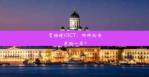 胃肠镜VSCT，哪种检查更胜一筹？