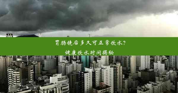 胃肠镜后多久可正常饮水？健康饮水时间揭秘