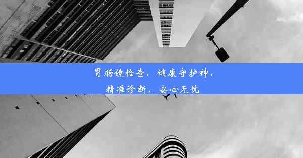 <b>胃肠镜检查，健康守护神，精准诊断，安心无忧</b>