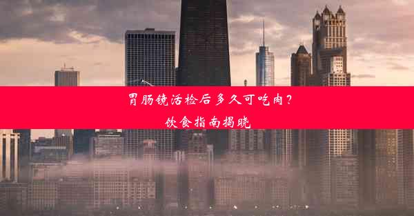 胃肠镜活检后多久可吃肉？饮食指南揭晓