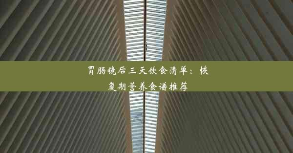 胃肠镜后三天饮食清单：恢复期营养食谱推荐