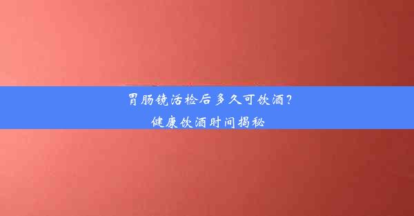 <b>胃肠镜活检后多久可饮酒？健康饮酒时间揭秘</b>