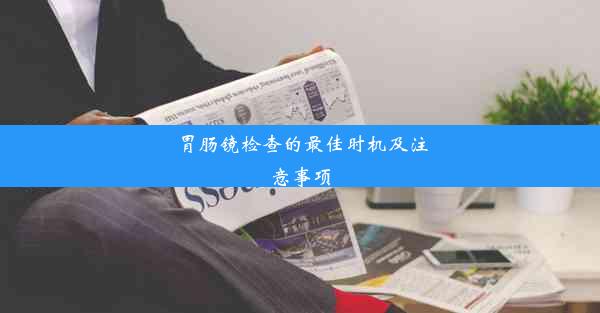 胃肠镜检查的最佳时机及注意事项