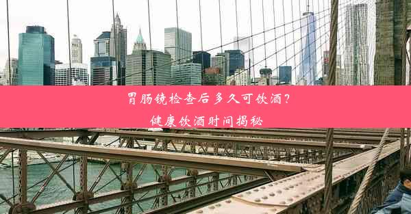 胃肠镜检查后多久可饮酒？健康饮酒时间揭秘