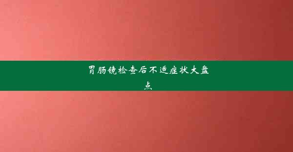 胃肠镜检查后不适症状大盘点