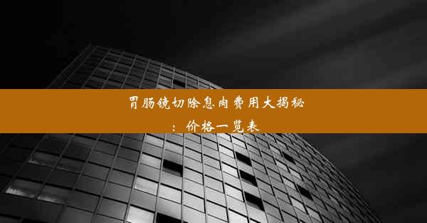 胃肠镜切除息肉费用大揭秘：价格一览表