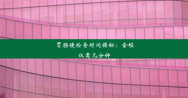 胃肠镜检查时间揭秘：全程仅需几分钟