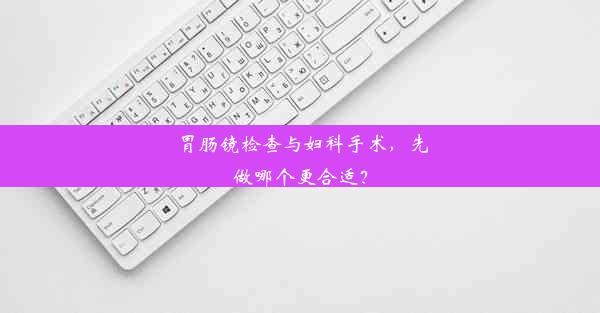 胃肠镜检查与妇科手术，先做哪个更合适？