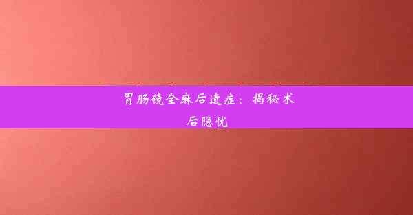 胃肠镜全麻后遗症：揭秘术后隐忧