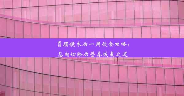 胃肠镜术后一周饮食攻略：息肉切除后营养恢复之道