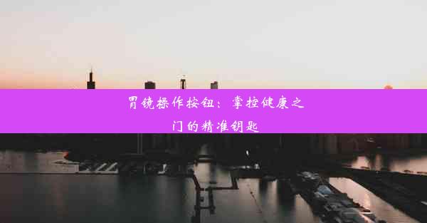 <b>胃镜操作按钮：掌控健康之门的精准钥匙</b>