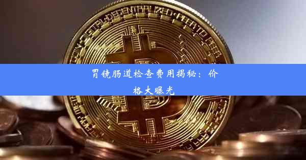 胃镜肠道检查费用揭秘：价格大曝光