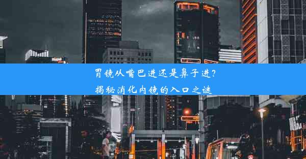 胃镜从嘴巴进还是鼻子进？揭秘消化内镜的入口之谜