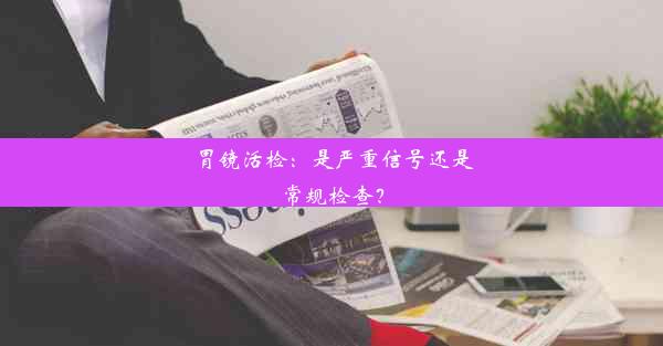 胃镜活检：是严重信号还是常规检查？