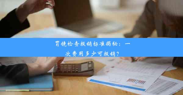 胃镜检查报销标准揭秘：一次费用多少可报销？