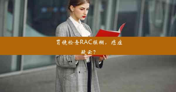 胃镜检查RAC模糊，癌症疑云？