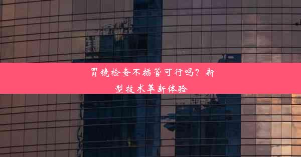 胃镜检查不插管可行吗？新型技术革新体验