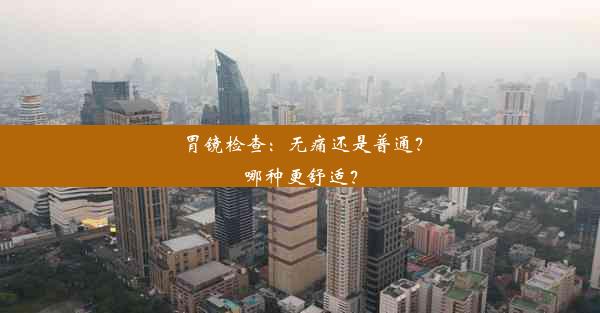 胃镜检查：无痛还是普通？哪种更舒适？