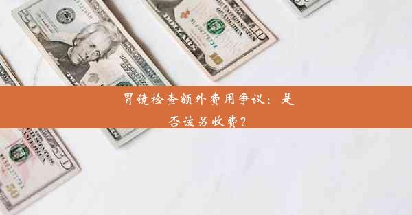 胃镜检查额外费用争议：是否该另收费？