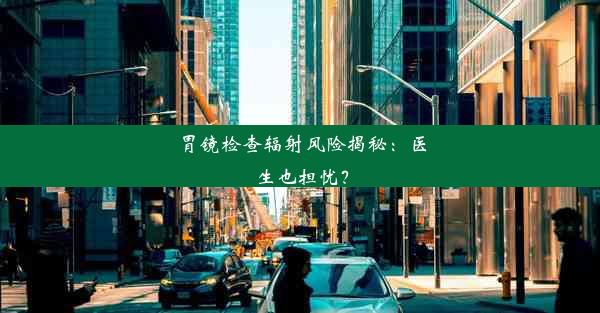 胃镜检查辐射风险揭秘：医生也担忧？