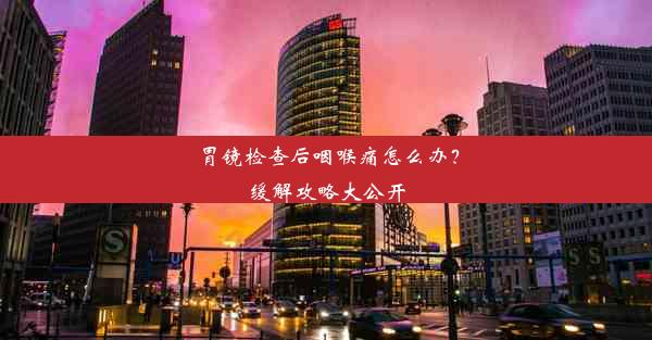 <b>胃镜检查后咽喉痛怎么办？缓解攻略大公开</b>