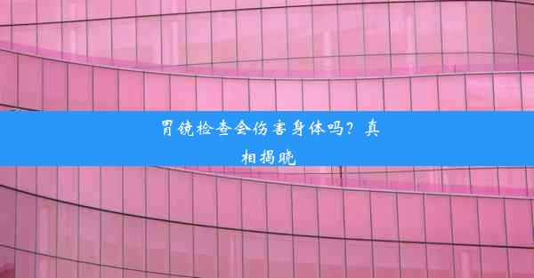 胃镜检查会伤害身体吗？真相揭晓